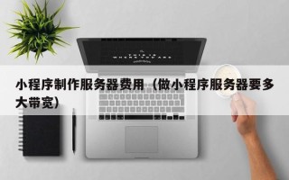 邓州小程序制作服务器费用（做小程序服务器要多大带宽）