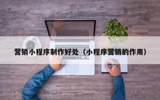 邓州营销小程序制作好处（小程序营销的作用）