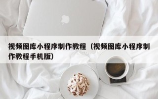 邓州视频图库小程序制作教程（视频图库小程序制作教程手机版）