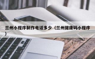 邓州兰州小程序制作电话多少（兰州健康码小程序）