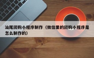 邓州汕尾团购小程序制作（微信里的团购小程序是怎么制作的）