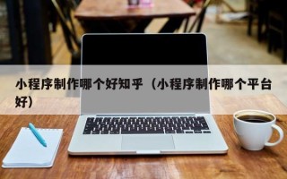 邓州小程序制作哪个好知乎（小程序制作哪个平台好）